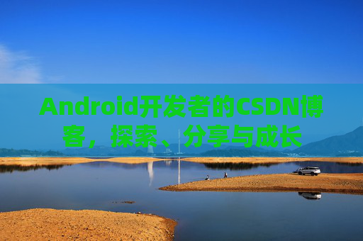 Android开发者的CSDN博客,探索、分享与成长