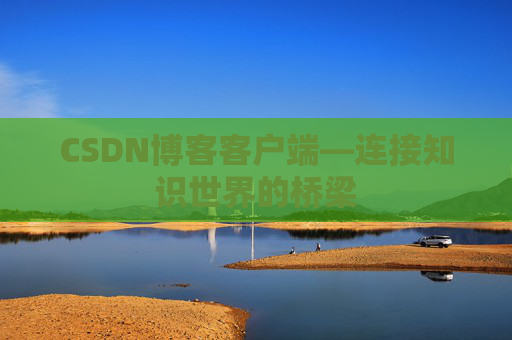 CSDN博客客户端—连接知识世界的桥梁